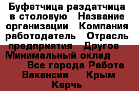 Буфетчица-раздатчица в столовую › Название организации ­ Компания-работодатель › Отрасль предприятия ­ Другое › Минимальный оклад ­ 17 000 - Все города Работа » Вакансии   . Крым,Керчь